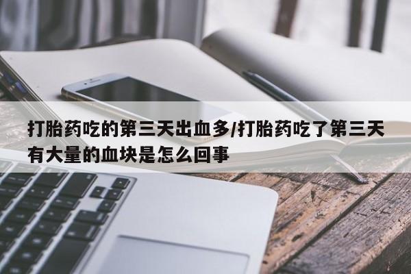 米非米索联系方式打胎药吃的第三天出血多/打胎药吃了第三天有大量的血块是怎么回事