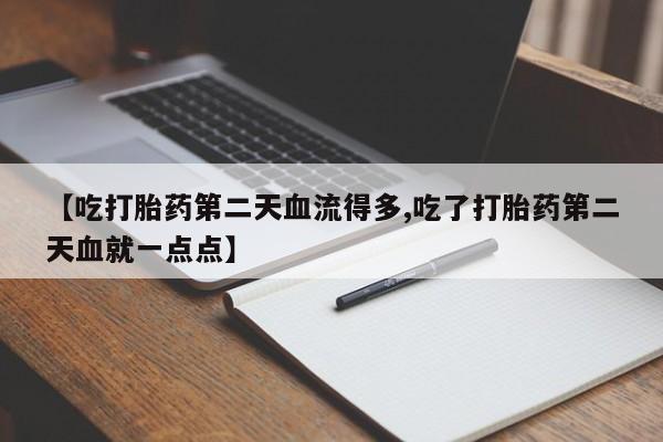 米非米索联系方式【吃打胎药第二天血流得多,吃了打胎药第二天血就一点点】