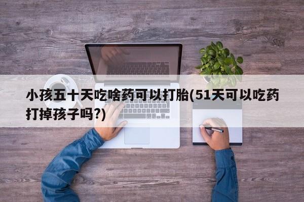 米非米索联系方式小孩五十天吃啥药可以打胎(51天可以吃药打掉孩子吗?)