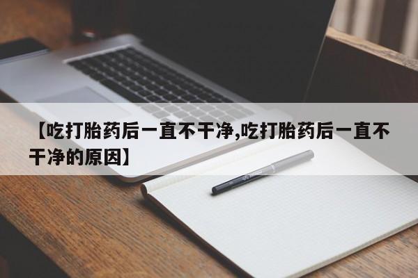 米非米索联系方式【吃打胎药后一直不干净,吃打胎药后一直不干净的原因】