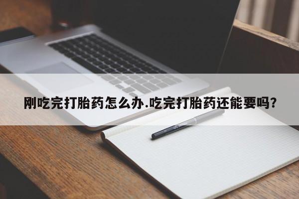 米非米索联系方式刚吃完打胎药怎么办.吃完打胎药还能要吗？