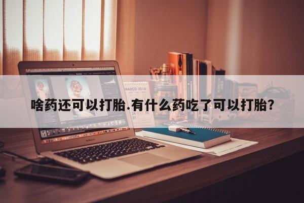 米非米索联系方式啥药还可以打胎.有什么药吃了可以打胎？