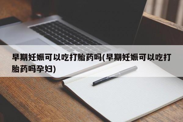 米非米索联系方式早期妊娠可以吃打胎药吗(早期妊娠可以吃打胎药吗孕妇)