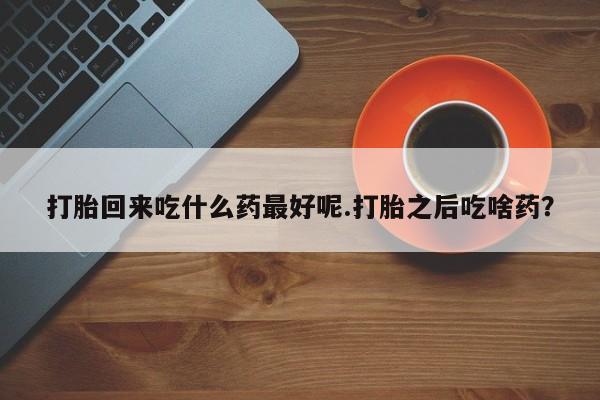 米非米索联系方式打胎回来吃什么药最好呢.打胎之后吃啥药？