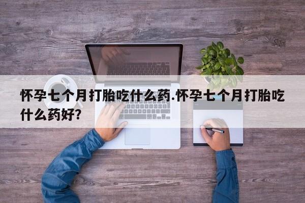 米非米索联系方式怀孕七个月打胎吃什么药.怀孕七个月打胎吃什么药好？