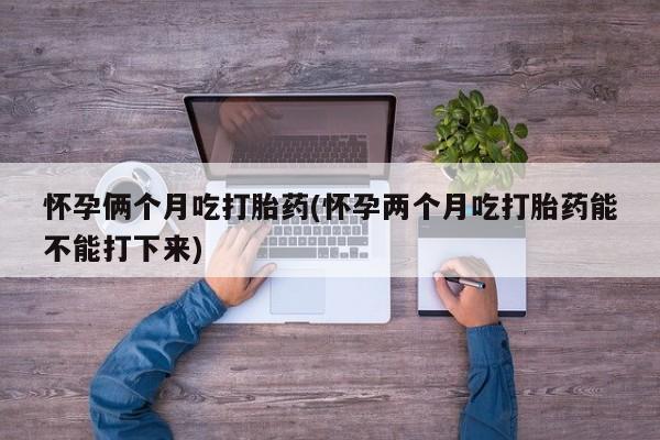 米非米索联系方式怀孕俩个月吃打胎药(怀孕两个月吃打胎药能不能打下来)