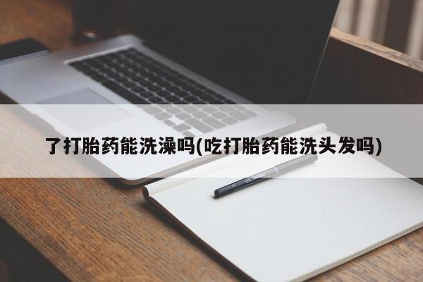 米非米索联系方式了打胎药能洗澡吗(吃打胎药能洗头发吗)