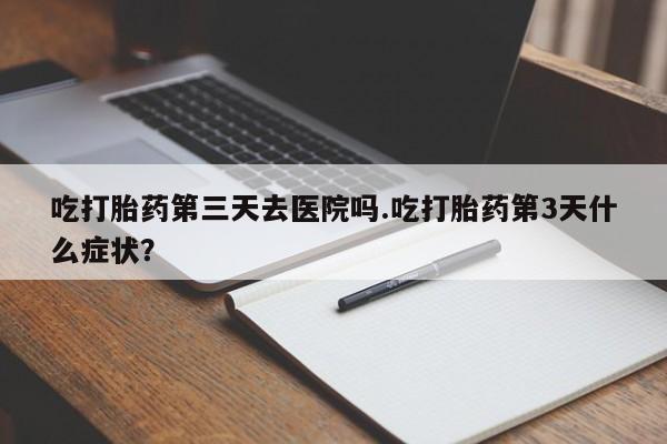 米非米索联系方式吃打胎药第三天去医院吗.吃打胎药第3天什么症状？
