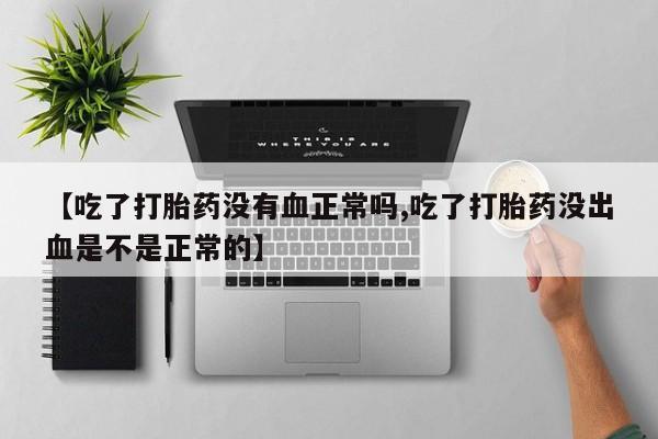 米非米索联系方式【吃了打胎药没有血正常吗,吃了打胎药没出血是不是正常的】
