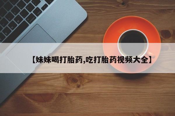 米非米索联系方式【妹妹喝打胎药,吃打胎药视频大全】