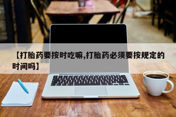 米非米索联系方式【打胎药要按时吃嘛,打胎药必须要按规定的时间吗】