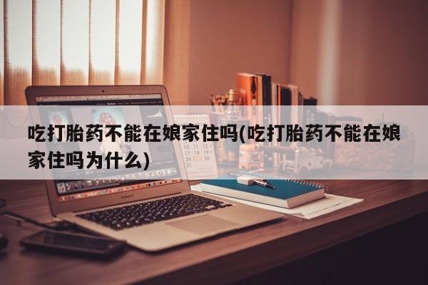 米非米索联系方式吃打胎药不能在娘家住吗(吃打胎药不能在娘家住吗为什么)