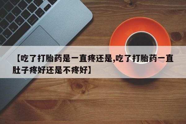 米非米索联系方式【吃了打胎药是一直疼还是,吃了打胎药一直肚子疼好还是不疼好】
